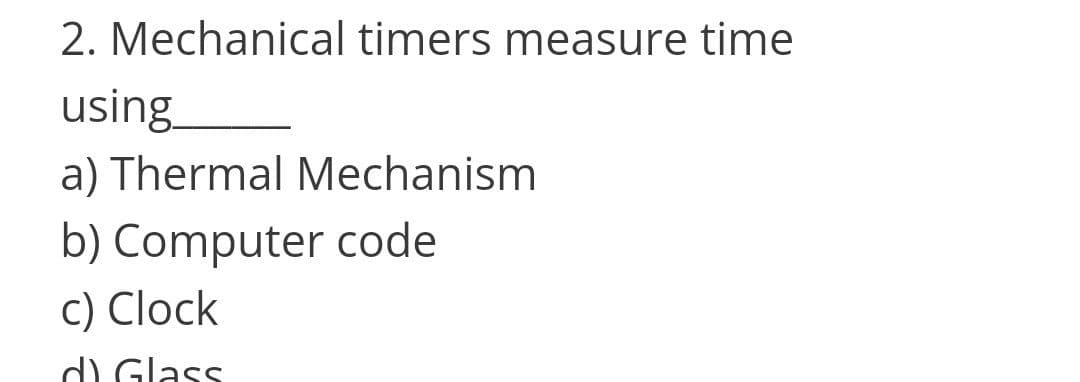 2. Mechanical timers measure time
using
a) Thermal Mechanism
b) Computer code
c) Clock
d) Glass
