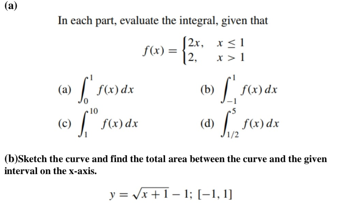 (а)
In each part, evaluate the integral, given that
f(x) =
2,
| 2х, х<1
x > 1
(a)
f(x) dx
(b)
f(x) dx
10
(c)
f(x) dx
(d)
f(x) dx
(b)Sketch the curve and find the total area between the curve and the given
interval on the x-axis.
y = Vx +1 – 1; [–1, 1]
