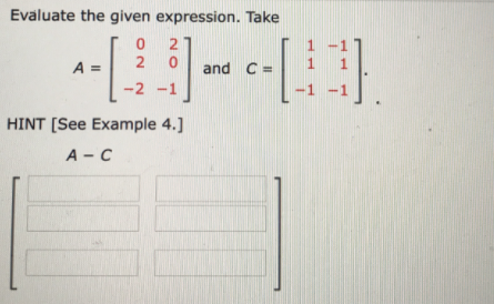 Evaluate the given expression. Take
A =
and C =
1
1
-2 -1
-1
HINT [See Example 4.]
A - C
