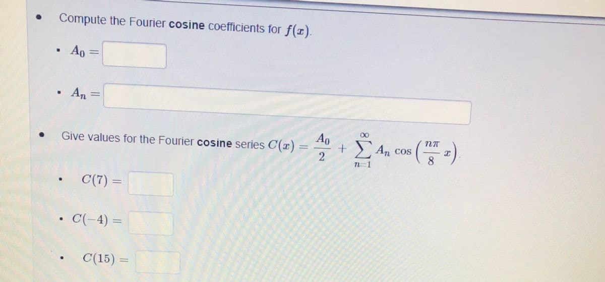 Compute the Fourier cosine coefficients for f(r).
Ao
An :
Ao
Give values for the Fourier cosine series C(z) =
E An cos ()
8.
C(7) =
%3D
• C(-4) =
C(15) =
