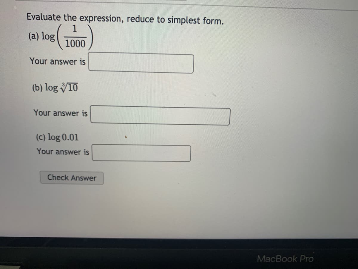 Evaluate the expression, reduce to simplest form.
1
(a) log
1000
Your answer is
(b) log VIO
Your answer is
(c) log 0.01
Your answer is
Check Answer
MacBook Pro
