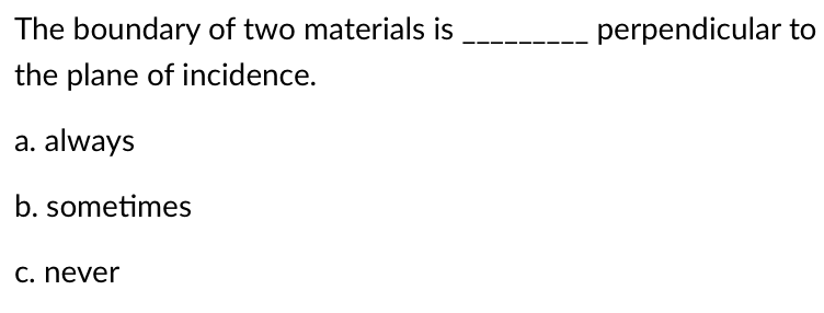 The boundary of two materials is
the plane of incidence.
a. always
b. sometimes
c. never
perpendicular to