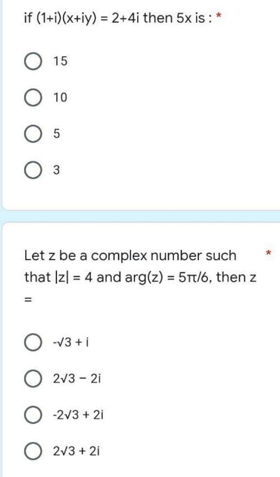 *
if (1+i)(x+iy) = 2+4i then 5x is :
15
10
5
3
Let z be a complex number such
that |z| = 4 and arg(z) = 5π/6, then z
-√3+ i
O 2√3 - 2i
-2√3 + 2i
2√3 + 2i