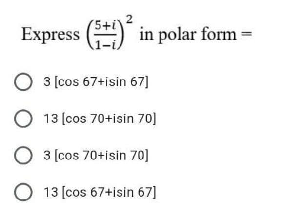2
Express (5+1)² in polar form =
-i,
O 3 [cos 67+isin 67]
O 13 [cos 70+isin 70]
O 3 [cos 70+isin 70]
O 13 [cos 67+isin 67]