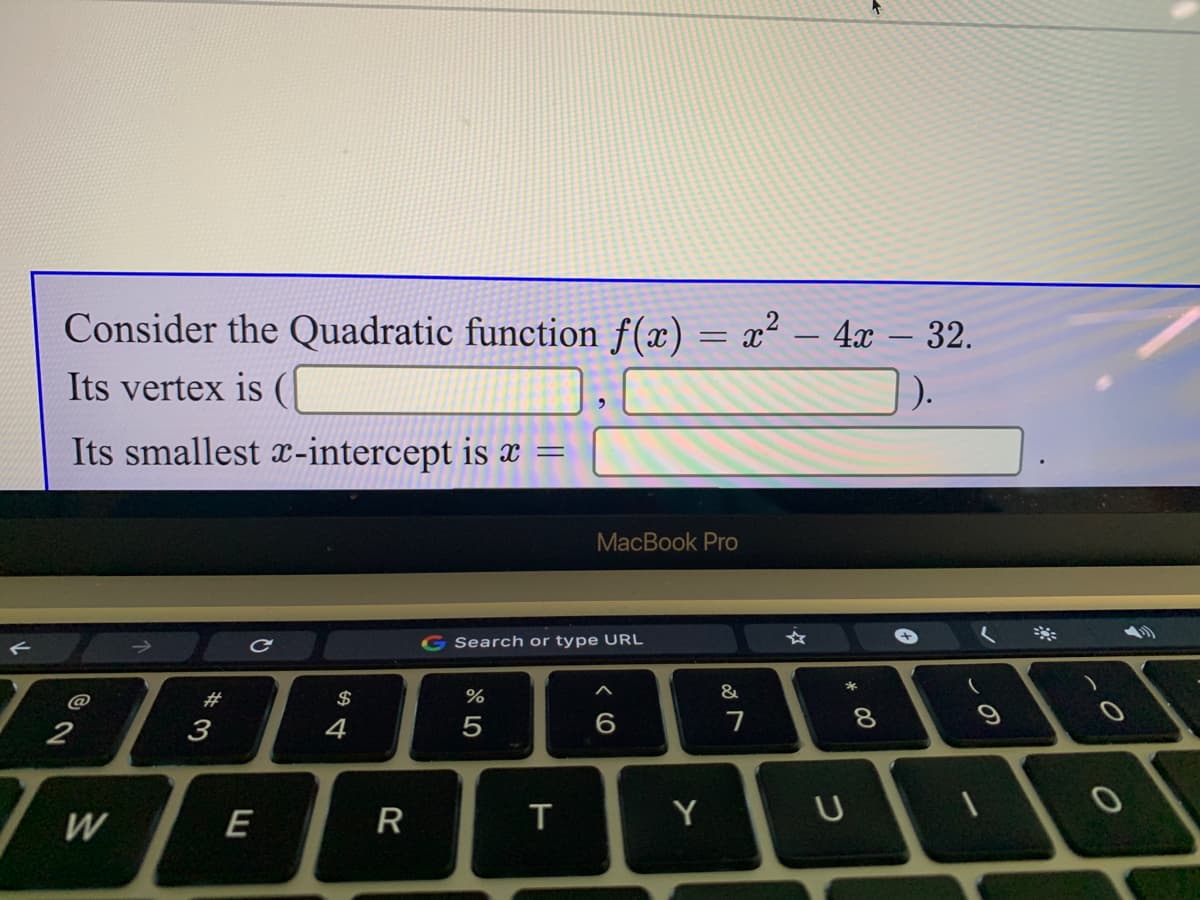 Consider the Quadratic function f(x) = x² – 4x – 32.
Its vertex is (
Its smallest x-intercept is x
MacBook Pro
G Search or type URL
#
$
%
&
@
2
3
4
5
8.
W
E
T
Y
* 00
R
