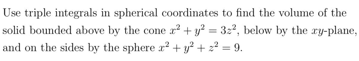 Use triple integrals in spherical coordinates to find the volume of the
solid bounded above by the cone x² + y² = 3z², below by the xy-plane,
and on the sides by the sphere x² + y² + z² = 9.