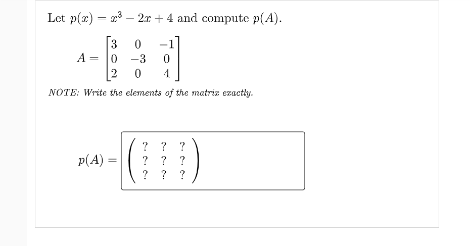 Let p(x) = r³ -
2x + 4 and compute p(A).
[3
A = |0
-1
-3
4
NOTE: Write the elements of the matrix exactly.
?
?
?
p(A) =
?
?
? ?
