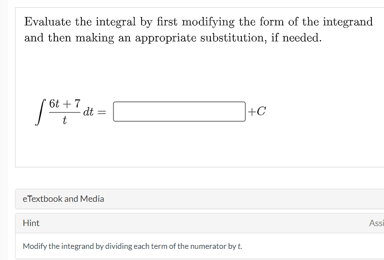 Evaluate the integral by first modifying the form of the integrand
and then making an appropriate substitution, if needed.
6t + 7
dt
+C
eTextbook and Media
Hint
Assi
Modify the integrand by dividing each term of the numerator by t.
