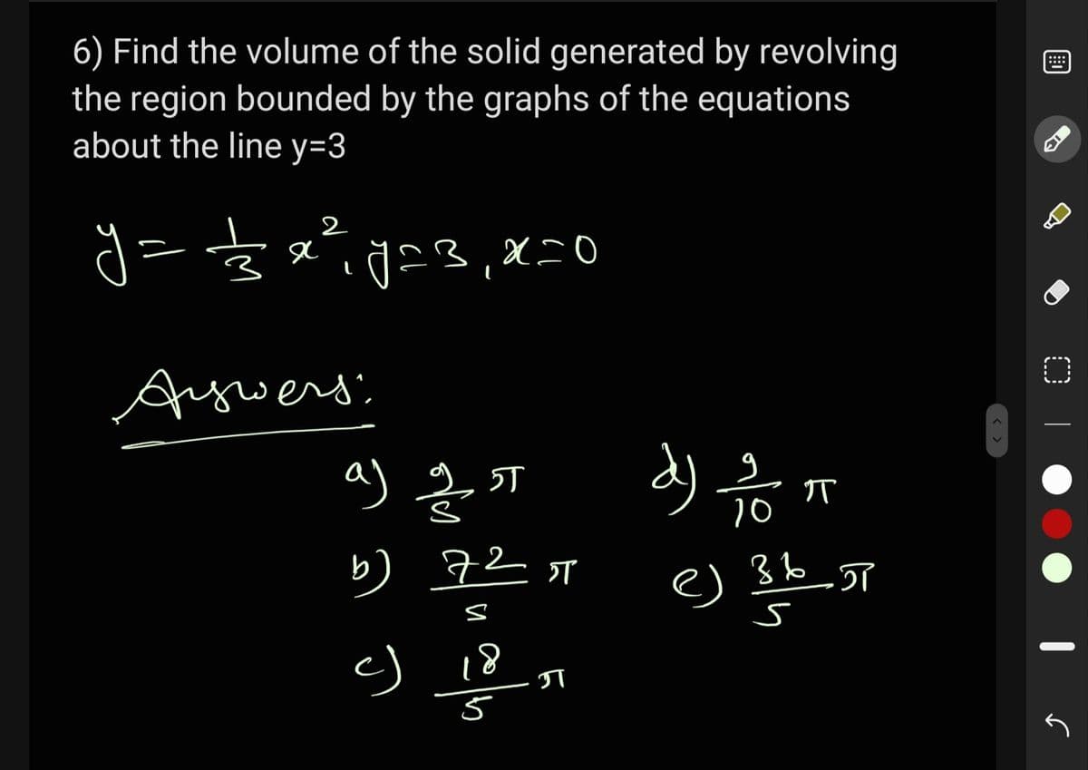 6) Find the volume of the solid generated by revolving
the region bounded by the graphs of the equations
about the line y=3
::::
2
Aywers:
a)
5T
IT
10
b) 72 sT
18
