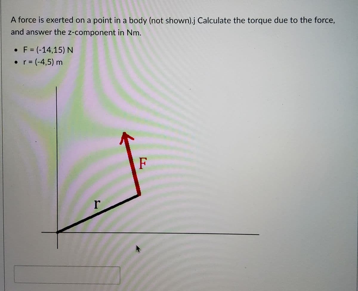 A force is exerted on a point in a body (not shown).j Calculate the torque due to the force,
and answer the z-component in Nm.
• F = (-14,15) N
• r = (-4,5) m
%3D
F
r
