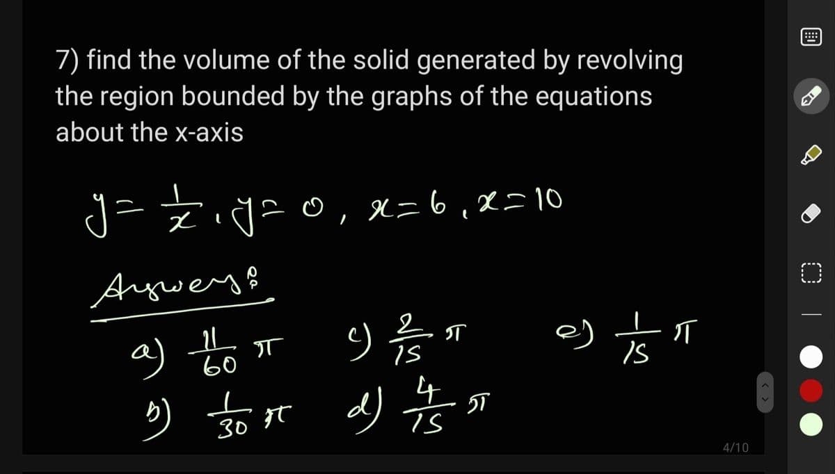 7) find the volume of the solid generated by revolving
the region bounded by the graphs of the equations
about the x-axis
J=Ziy=,x=6,%=10
☺, l=6,X=10
Ayweys
a) to sT
d)
60
Is
Is
4
30 Ft
4/10
