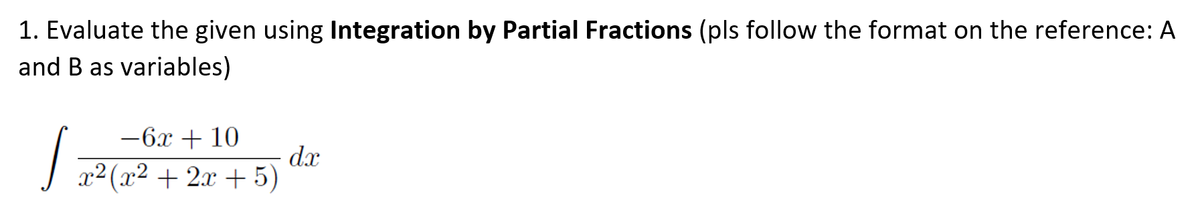 1. Evaluate the given using Integration by Partial Fractions (pls follow the format on the reference: A
and B as variables)
-6x + 10
dx
x² (x² + 2x + 5)
