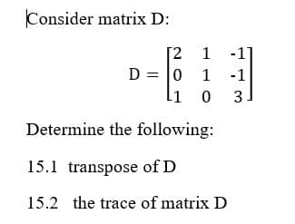 Consider matrix D:
[2 1
1 -1
D = 0 1 -1
0 3
Determine the following:
15.1 transpose of D
15.2 the trace of matrix D
