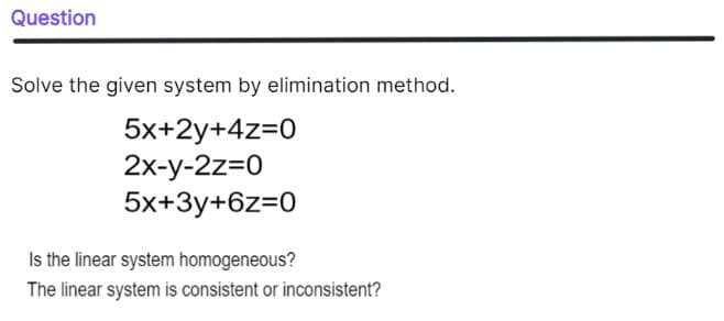 Question
Solve the given system by elimination method.
5x+2y+4z=0
2x-y-2z=0
5x+3y+6z=0
Is the linear system homogeneous?
The linear system is consistent or inconsistent?
