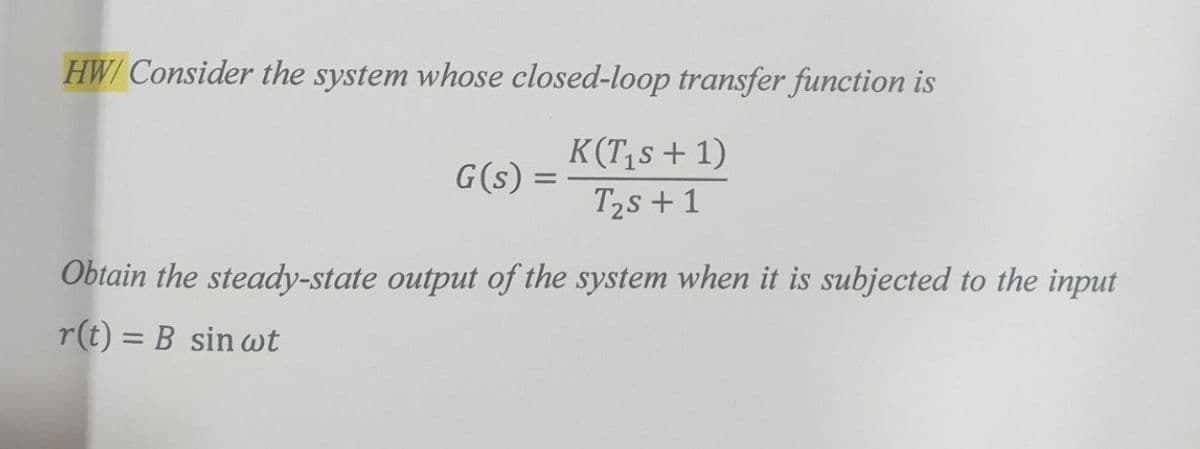 HW/Consider the system whose closed-loop transfer function is
G(s) =
K(T₁s + 1)
T₂s + 1
Obtain the steady-state output of the system when it is subjected to the input
r(t) = B sin wt