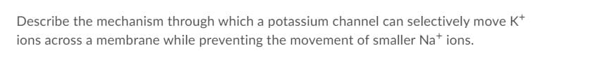 Describe the mechanism through which a potassium channel can selectively move K*
ions across a membrane while preventing the movement of smaller Na* ions.
