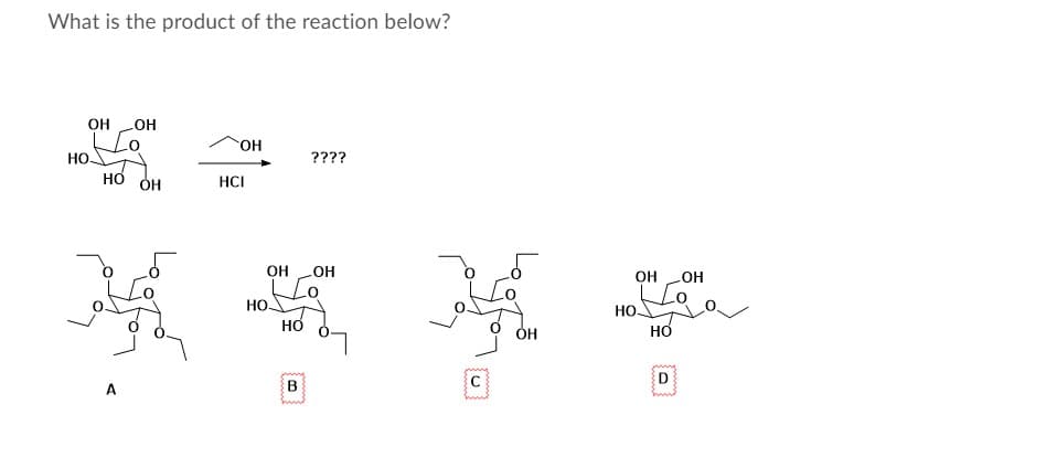 What is the product of the reaction below?
OH
LOH
он
Но.
????
но
HCI
OH
он
HO
Но.
Но-
но
но
C
D
A
В

