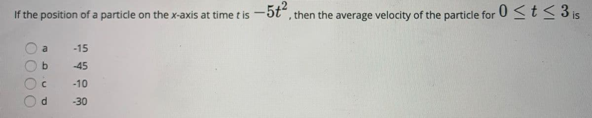 If the position of a particle on the x-axis at time t is -5t", then the average velocity of the particle for 0st< 3 is
-15
-45
C
-10
d.
-30
