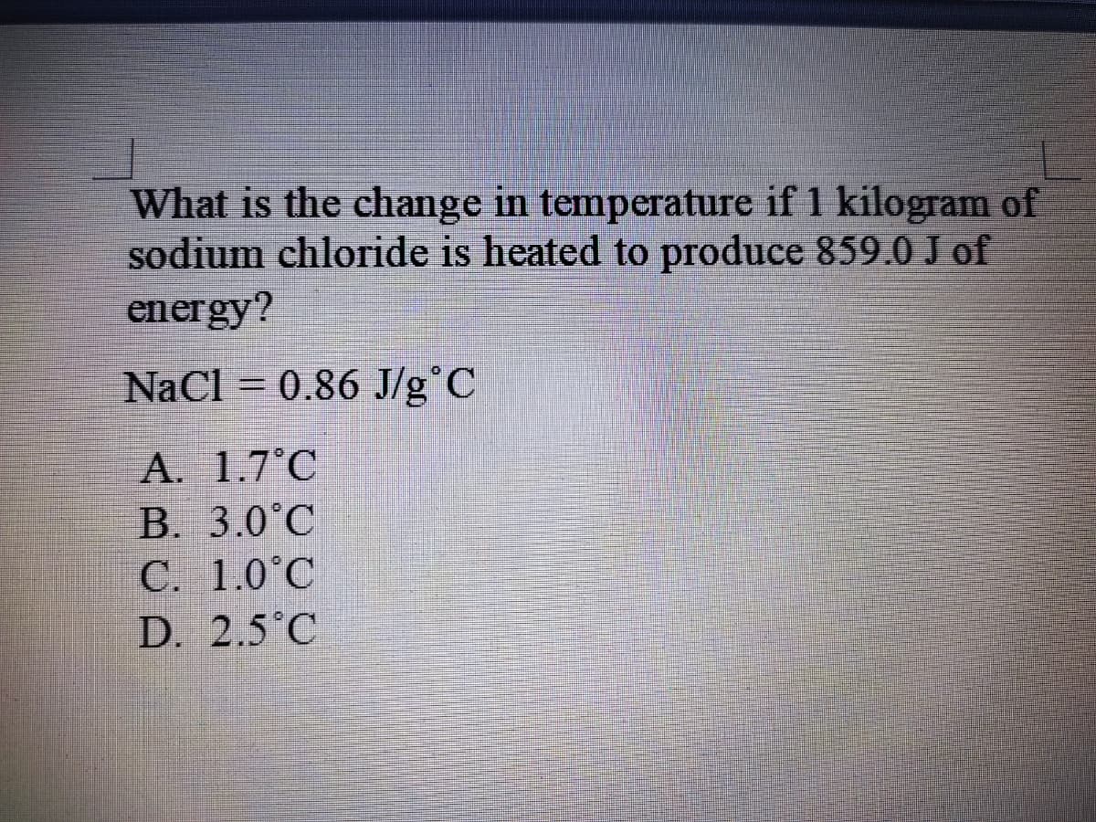 What is the change in temperature if 1 kilogram of
sodium chloride is heated to produce 859.0 J of
energy?
NaCl = 0.86 J/g°C
%3D
A. 1.7°C
B. 3.0°C
C. 1.0°C
D. 2.5°C
