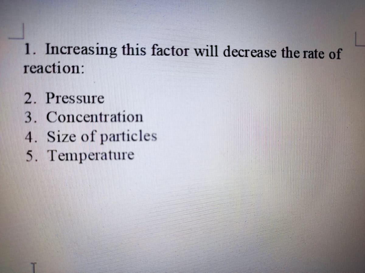 1. Increasing this factor will decrease the rate of
reaction:
2. Pressure
3. Concentration
4. Size of particles
5. Temperature
