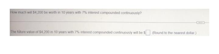 How much will $4,200 be worth in 10 years with 7% interest compounded continuously?
The future value of $4,200 in 10 years with 7% interest compounded continuously will be $ (Round to the nearest dollar)