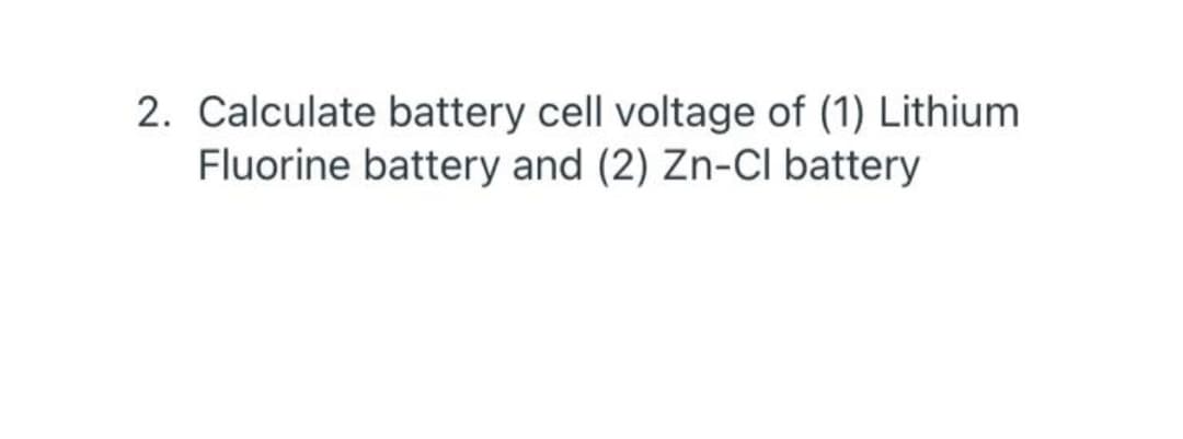 2. Calculate battery cell voltage of (1) Lithium
Fluorine battery and (2) Zn-CI battery
