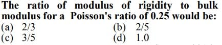 The ratio of modulus of rigidity to bulk
modulus for a Poisson's ratio of 0.25 would be:
(а) 2/3
(с) 3/5
(b) 2/5
(d) 1.0
