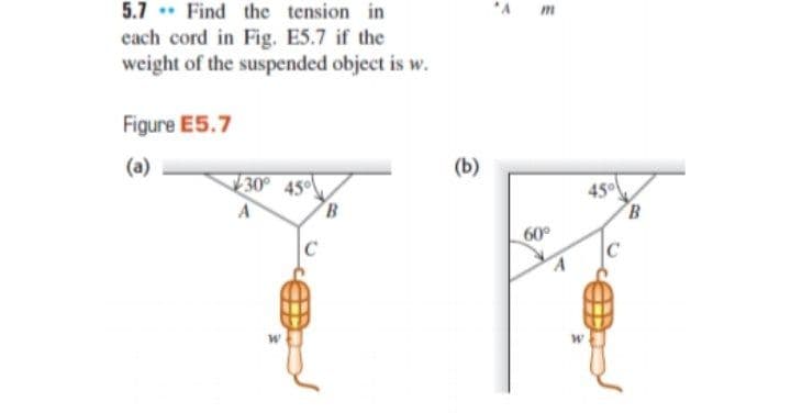5.7 . Find the tension in
m
each cord in Fig. E5.7 if the
weight of the suspended object is w.
Figure E5.7
(a)
(b)
30° 45
450
B
60
