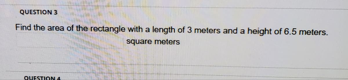 QUESTION 3
Find the area of the rectangle with a length of 3 meters and a height of 6.5 meters.
square meters
QUESTIONA
