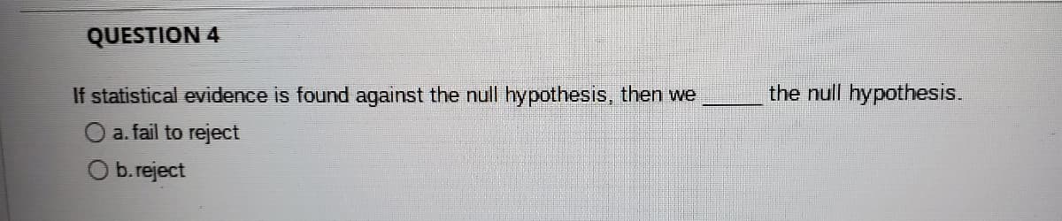 QUESTIDΝ 4
If statistical evidence is found against the null hypothesis, then we
the null hypothesis.
O a. fail to reject
b.reject
