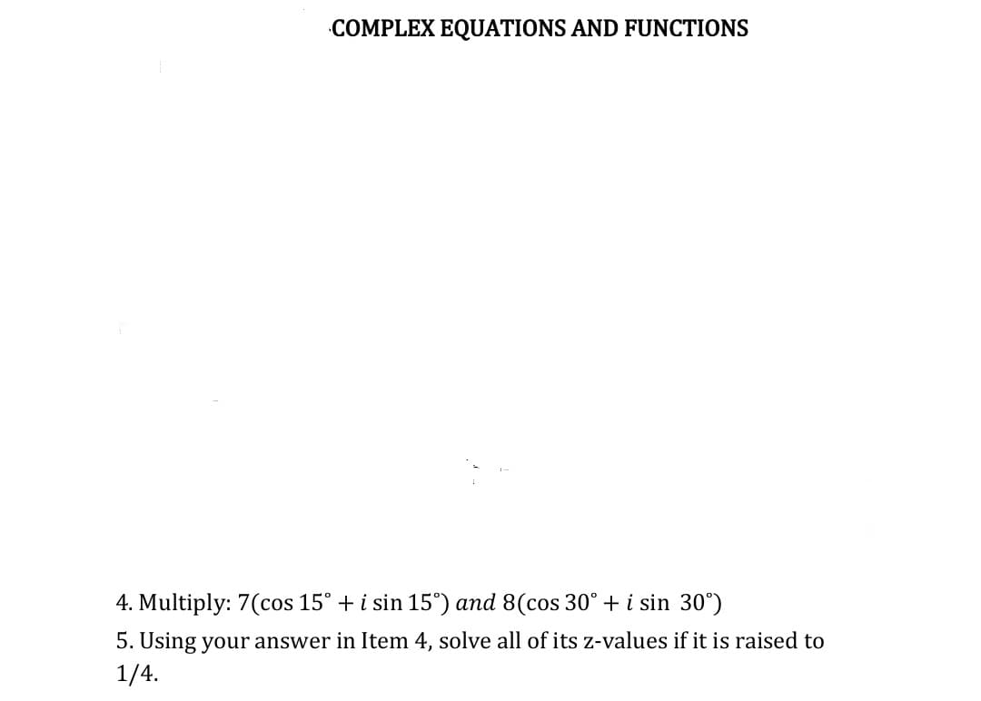 COMPLEX EQUATIONS AND FUNCTIONS
4. Multiply: 7(cos 15° + i sin 15°) and 8(cos 30° + i sin 30°)
5. Using your answer in Item 4, solve all of its z-values if it is raised to
1/4.