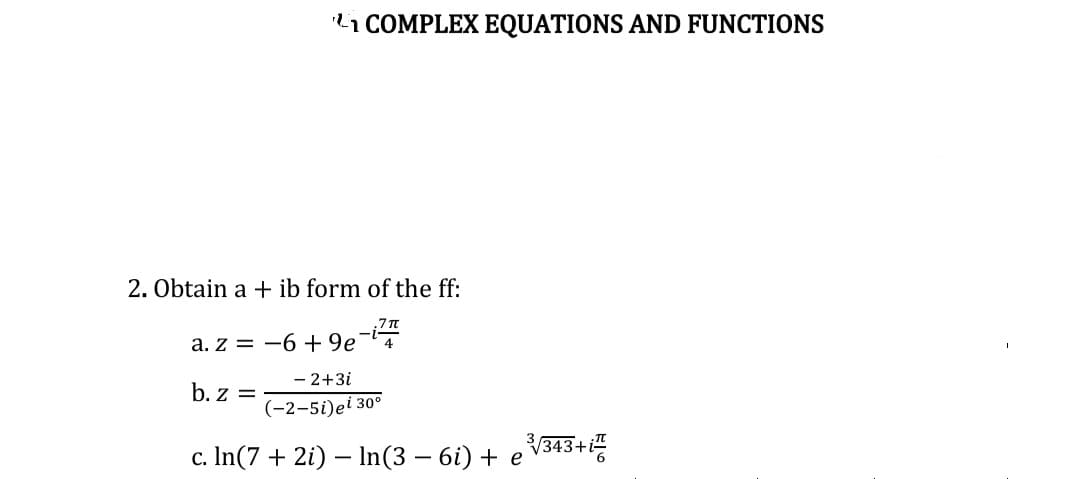 ¹1 COMPLEX EQUATIONS AND FUNCTIONS
2. Obtain a + ib form of the ff:
a. z = -6 +9e-i¹7
- 2+3i
b. z =
(-2-5i)ei 30°
c. ln(7 + 2i) - In(3 − 6i) + e
3√/343+i
6