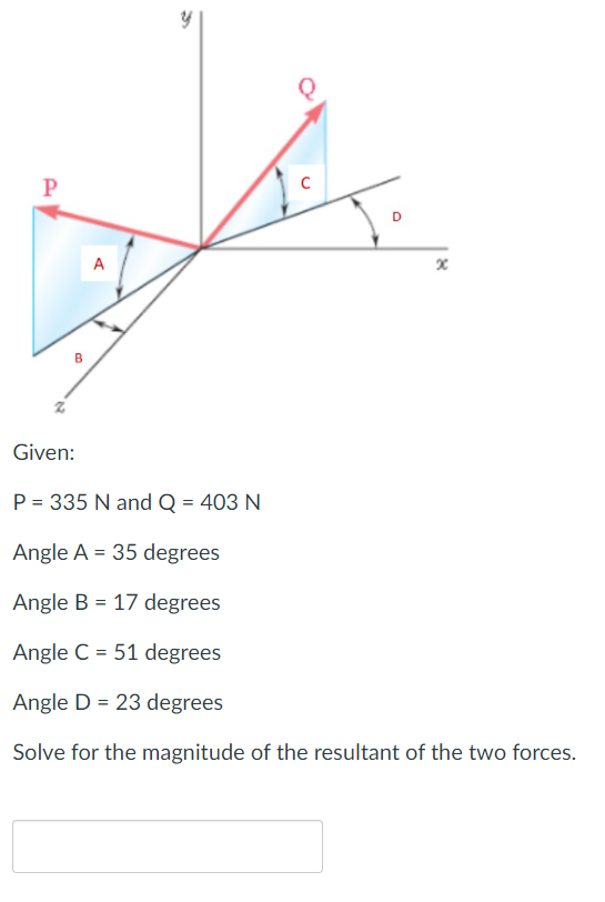 D
A
Given:
P = 335 N and Q = 403 N
Angle A = 35 degrees
Angle B = 17 degrees
Angle C = 51 degrees
Angle D = 23 degrees
Solve for the magnitude of the resultant of the two forces.
