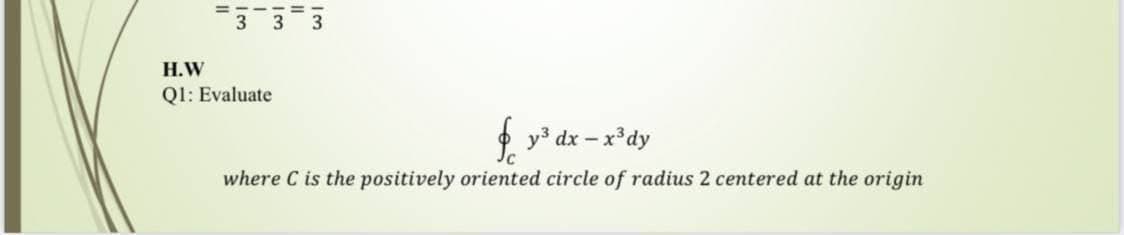 Н.W
Ql: Evaluate
$ y³ dx – x°dy
where C is the positively oriented circle of radius 2 centered at the origin
II
