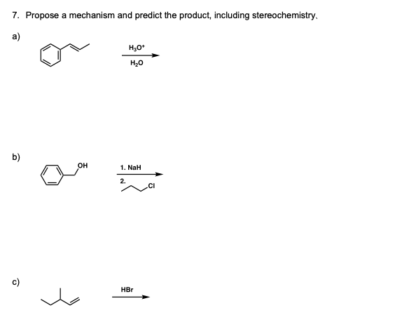 7. Propose a mechanism and predict the product, including stereochemistry.
a)
H,O*
H20
b)
OH
1. NaH
2.
.CI
c)
HBr
