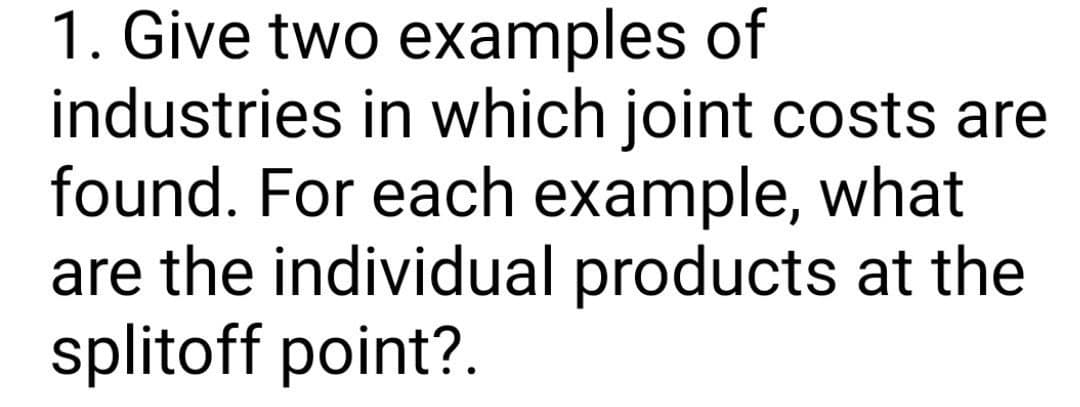 1. Give two examples of
industries in which joint costs are
found. For each example, what
are the individual products at the
splitoff point?.
