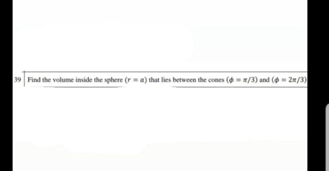 39 Find the volume inside the sphere (r = a) that lies between the cones ($ = 1/3) and (4 = 2m/3)|
%3D
