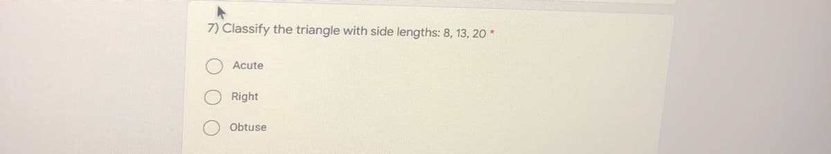 7) Classify the triangle with side lengths: 8, 13, 20 *
Acute
Right
Obtuse
O O
