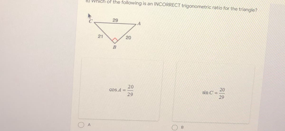 8) Which of the following is an INCORRECT trigonometric ratio for the triangle?
29
21
20
20
cos A =
29
20
sin C =
29
