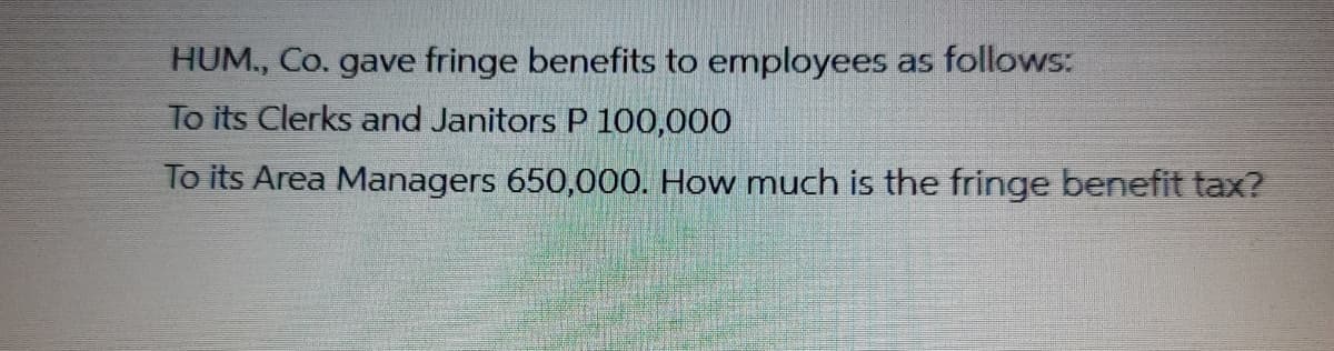 HUM., Co. gave fringe benefits to employees as follows:
To its Clerks and Janitors P 100,000
To its Area Managers 650,000. How much is the fringe benefit tax?
