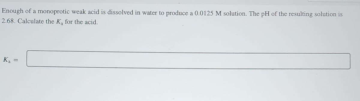 Enough of a monoprotic weak acid is dissolved in water to produce a 0.0125 M solution. The pH of the resulting solution is
2.68. Calculate the K₂ for the acid.
K₁ =