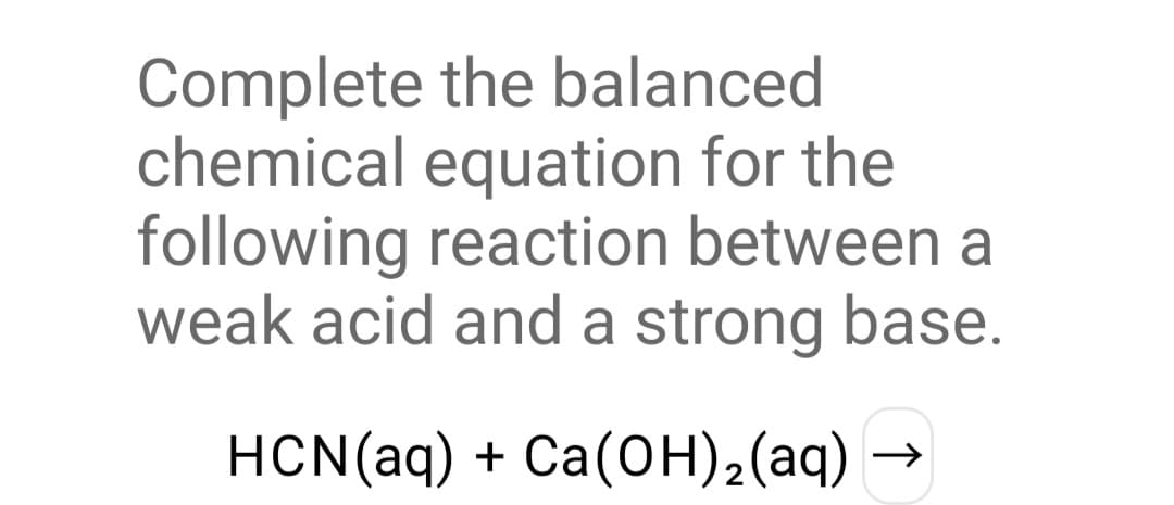 Complete the balanced
chemical equation for the
following reaction between a
weak acid and a strong base.
HCN(aq) + Ca(он),(аq) —>
