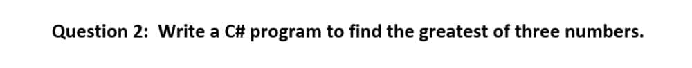 Question 2: Write a C# program to find the greatest of three numbers.
