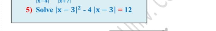 |X-4
X+7
5) Solve |x – 3|2 - 4 |x – 3| = 12
