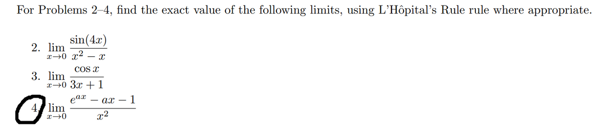 For Problems 2–4, find the exact value of the following limits, using L'Hôpital's Rule rule where appropriate.
sin(4x)
2. lim
x→0 x²
COS x
3. lim
x→0 3x +1
eax
lim
x→0
ах — 1
x2
