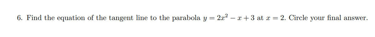 6. Find the equation of the tangent line to the parabola y = 2x² – x + 3 at x = 2. Circle your final answer.
