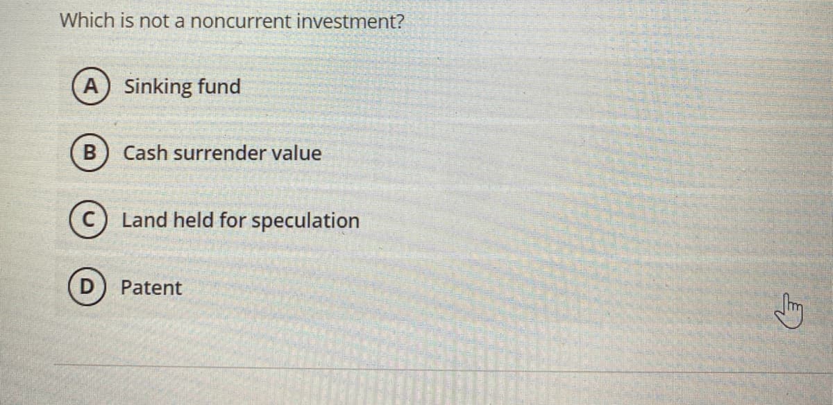 Which is not a noncurrent investment?
(A) Sinking fund
B
Cash surrender value
Land held for speculation
Patent
2