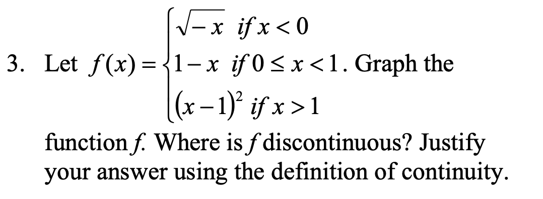 V-x ifx<0
3. Let f(x) = {1-x if 0<x <1. Graph the
|(x– 1)° if x > 1
function f. Where is f discontinuous? Justify
your answer using the definition of continuity.
