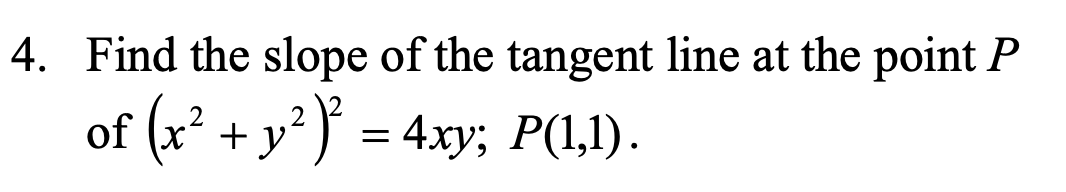 4. Find the slope of the tangent line at the point P
of (x² + y² )* = 4xy; P(1,1).
