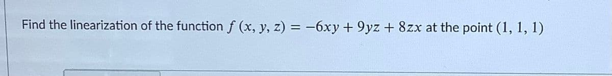 Find the linearization of the function f (x, y, z) = -6xy+ 9yz+ 8zx at the point (1, 1, 1)
